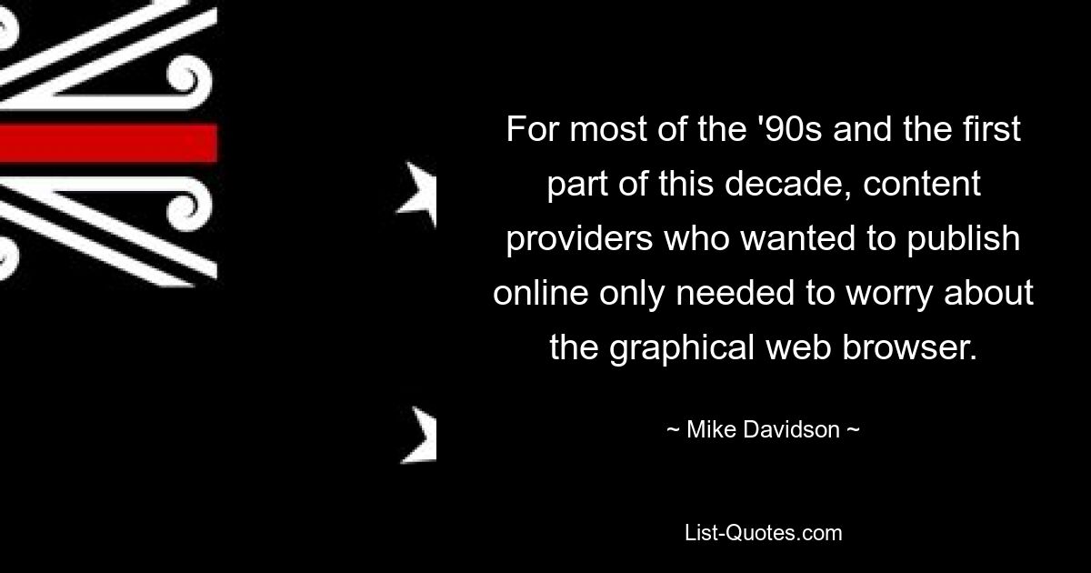 For most of the '90s and the first part of this decade, content providers who wanted to publish online only needed to worry about the graphical web browser. — © Mike Davidson