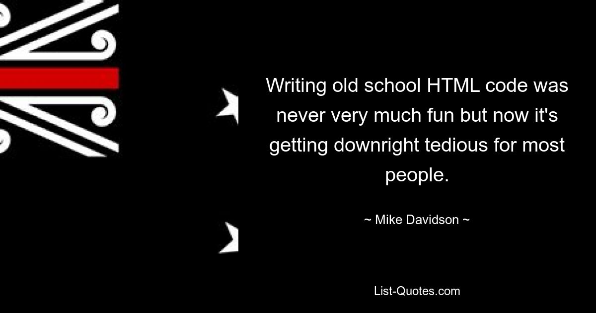 Writing old school HTML code was never very much fun but now it's getting downright tedious for most people. — © Mike Davidson