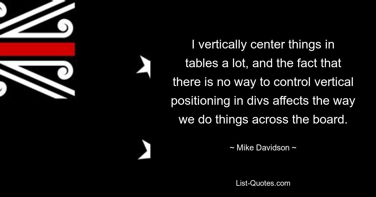 I vertically center things in tables a lot, and the fact that there is no way to control vertical positioning in divs affects the way we do things across the board. — © Mike Davidson