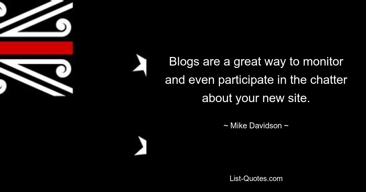 Blogs are a great way to monitor and even participate in the chatter about your new site. — © Mike Davidson