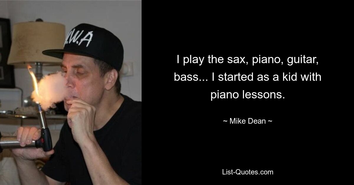 I play the sax, piano, guitar, bass... I started as a kid with piano lessons. — © Mike Dean