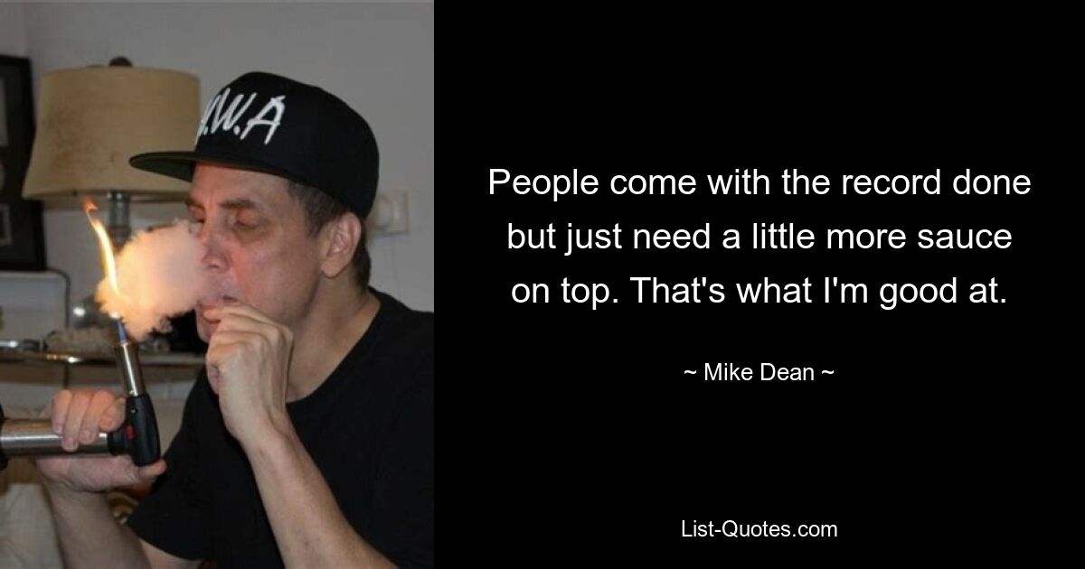 People come with the record done but just need a little more sauce on top. That's what I'm good at. — © Mike Dean