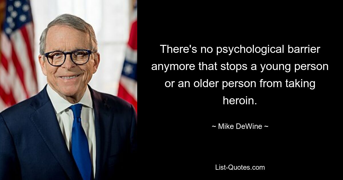 There's no psychological barrier anymore that stops a young person or an older person from taking heroin. — © Mike DeWine