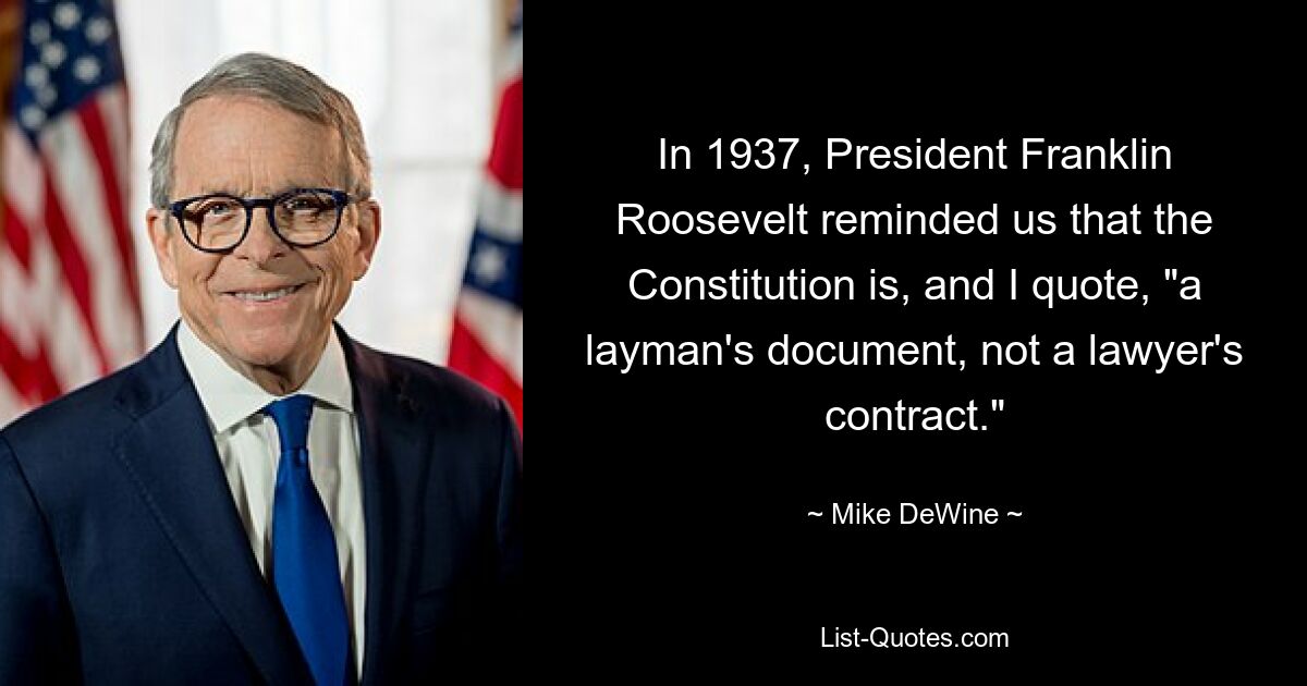 In 1937, President Franklin Roosevelt reminded us that the Constitution is, and I quote, "a layman's document, not a lawyer's contract." — © Mike DeWine