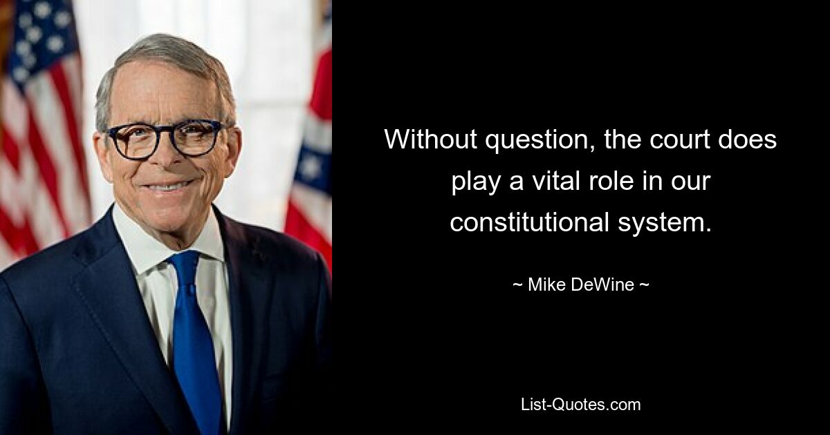 Without question, the court does play a vital role in our constitutional system. — © Mike DeWine