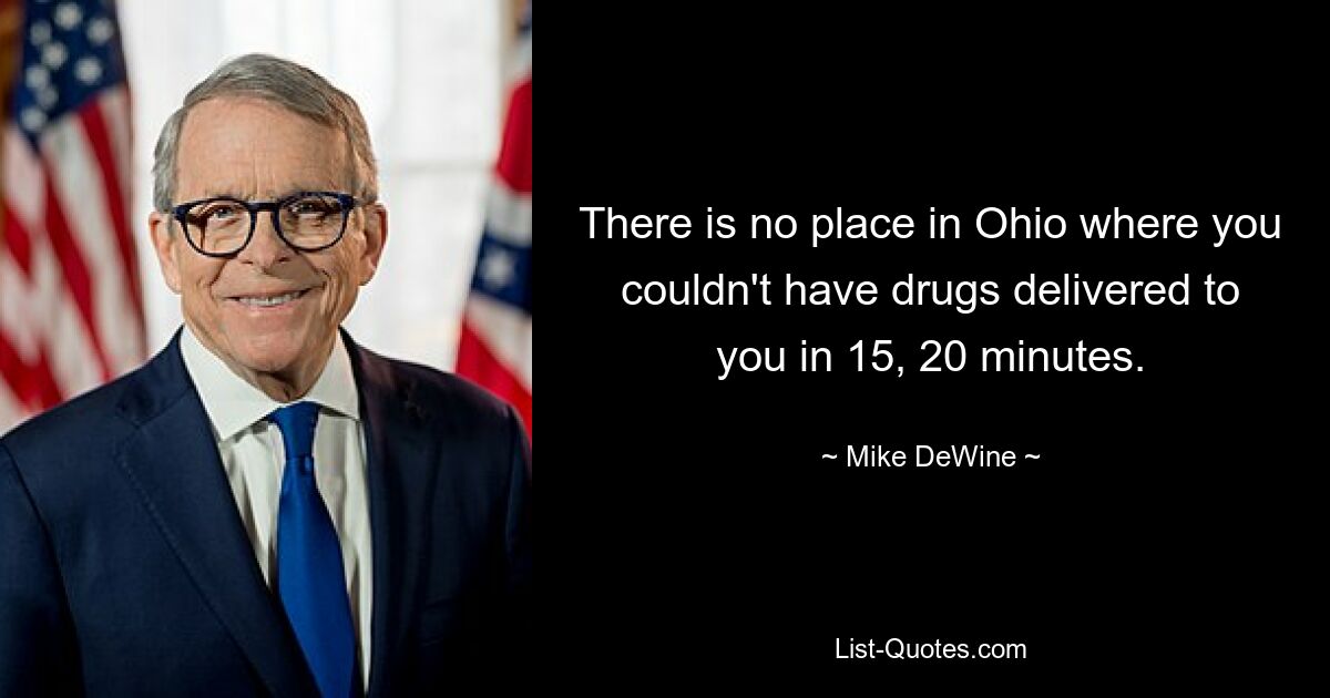 There is no place in Ohio where you couldn't have drugs delivered to you in 15, 20 minutes. — © Mike DeWine