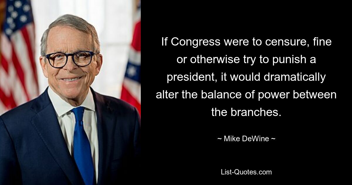 If Congress were to censure, fine or otherwise try to punish a president, it would dramatically alter the balance of power between the branches. — © Mike DeWine