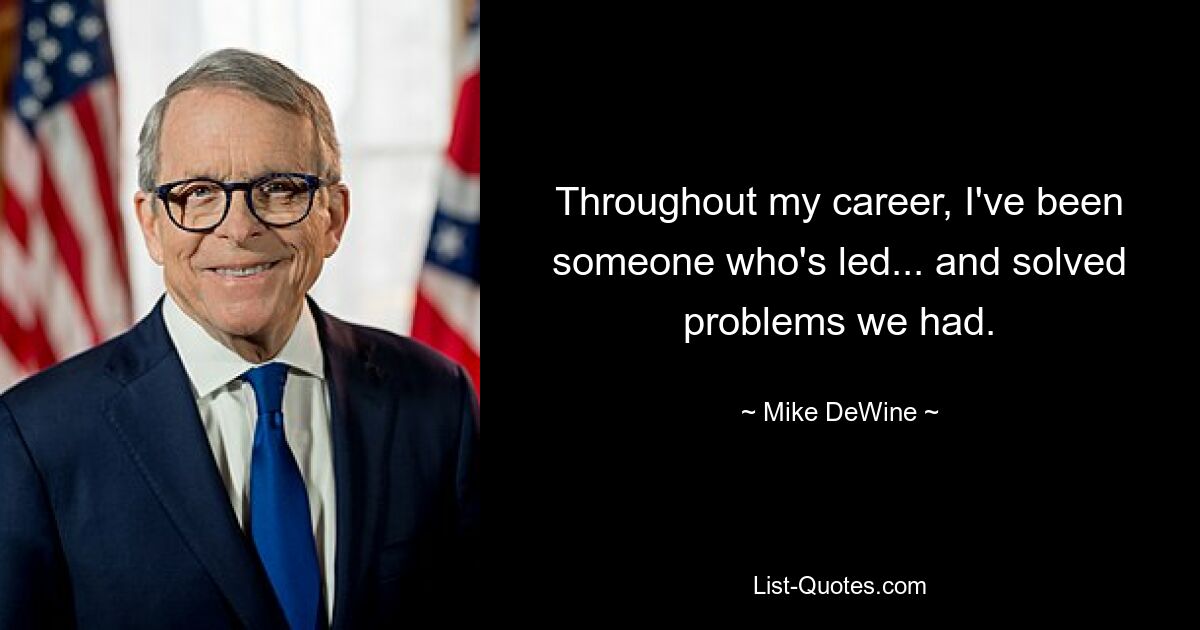 Throughout my career, I've been someone who's led... and solved problems we had. — © Mike DeWine