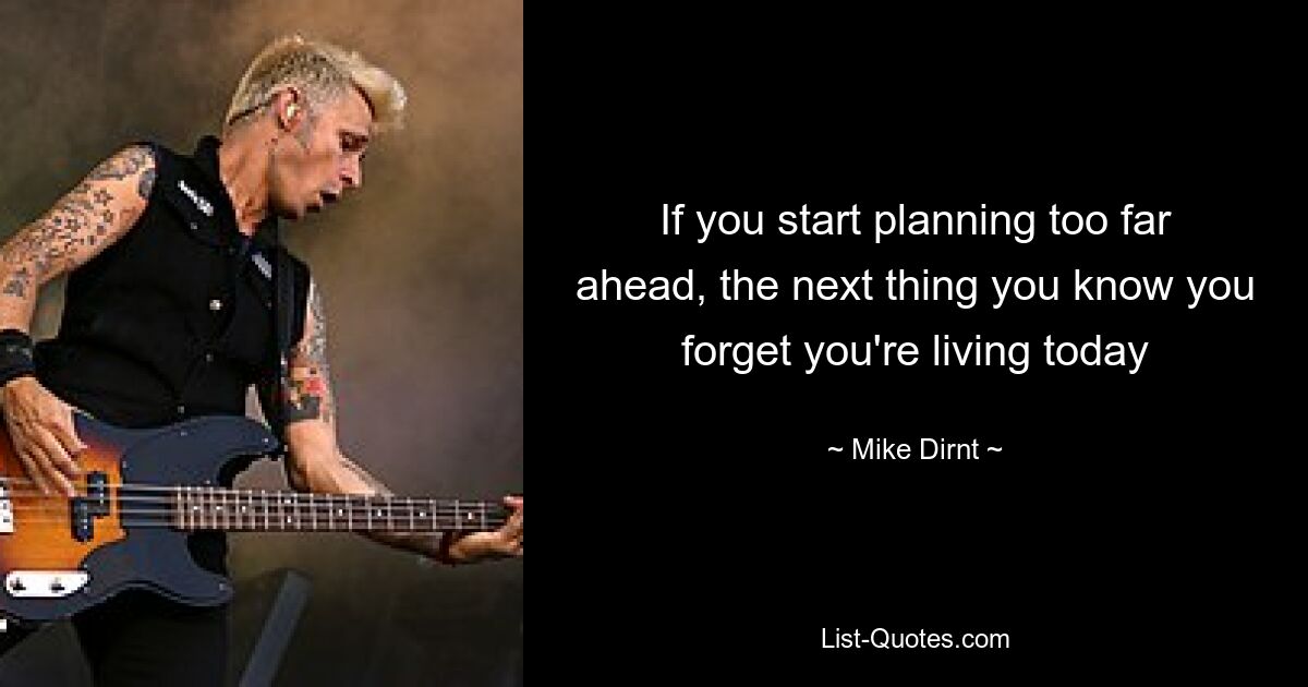 If you start planning too far ahead, the next thing you know you forget you're living today — © Mike Dirnt