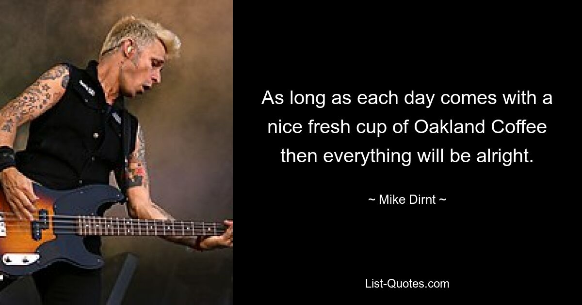 As long as each day comes with a nice fresh cup of Oakland Coffee then everything will be alright. — © Mike Dirnt