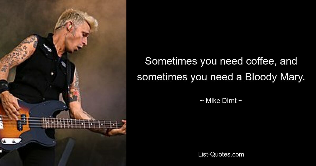 Sometimes you need coffee, and sometimes you need a Bloody Mary. — © Mike Dirnt