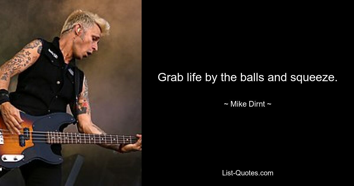 Grab life by the balls and squeeze. — © Mike Dirnt