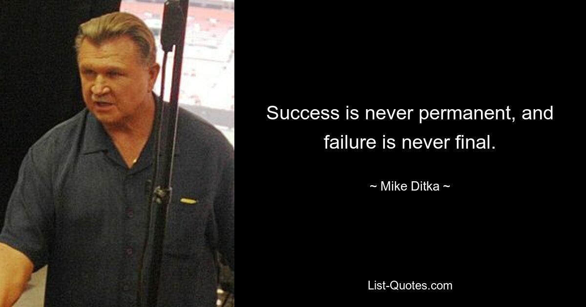 Success is never permanent, and failure is never final. — © Mike Ditka