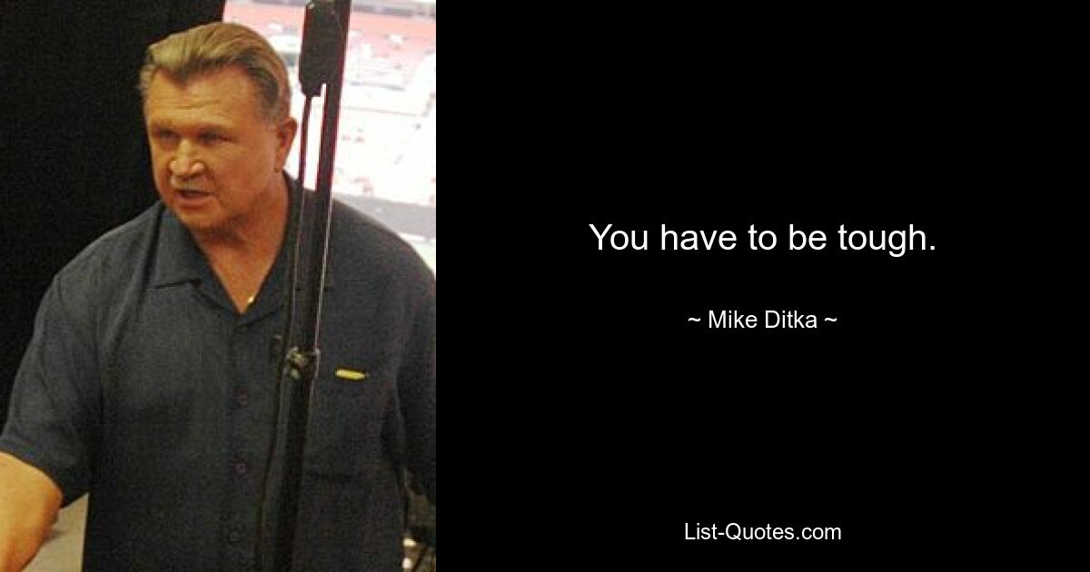 You have to be tough. — © Mike Ditka