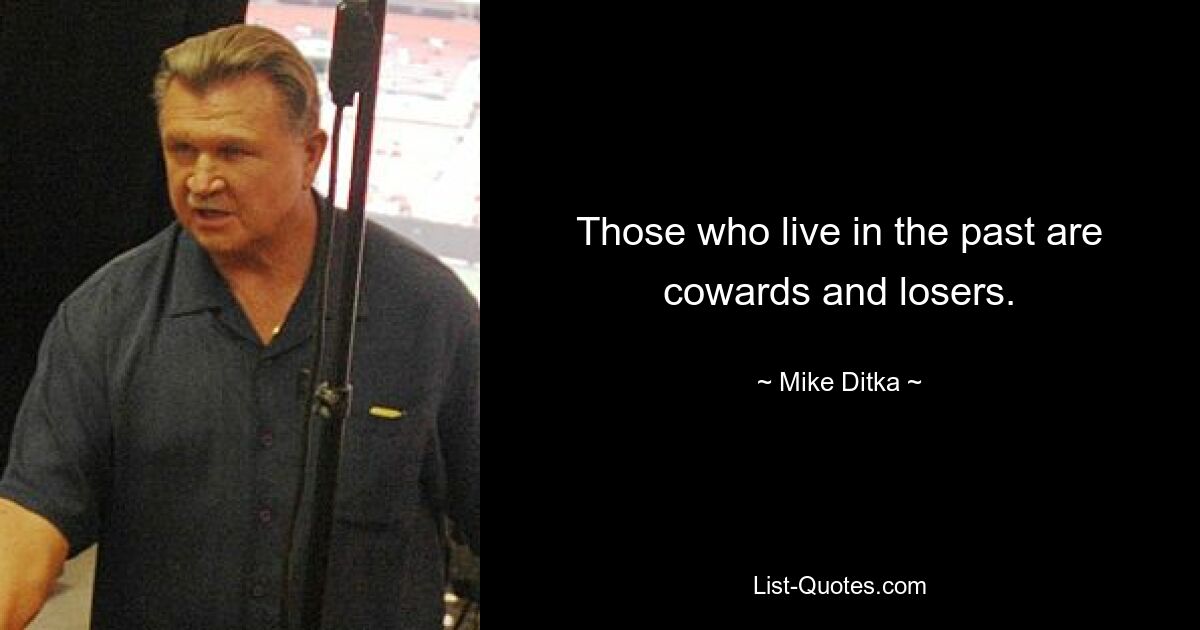 Those who live in the past are cowards and losers. — © Mike Ditka