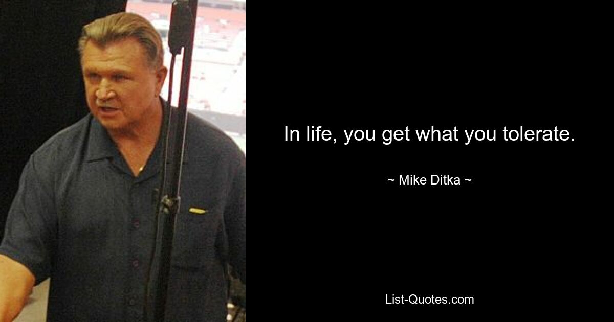 In life, you get what you tolerate. — © Mike Ditka