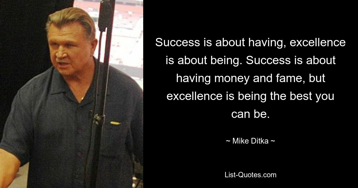 Success is about having, excellence is about being. Success is about having money and fame, but excellence is being the best you can be. — © Mike Ditka