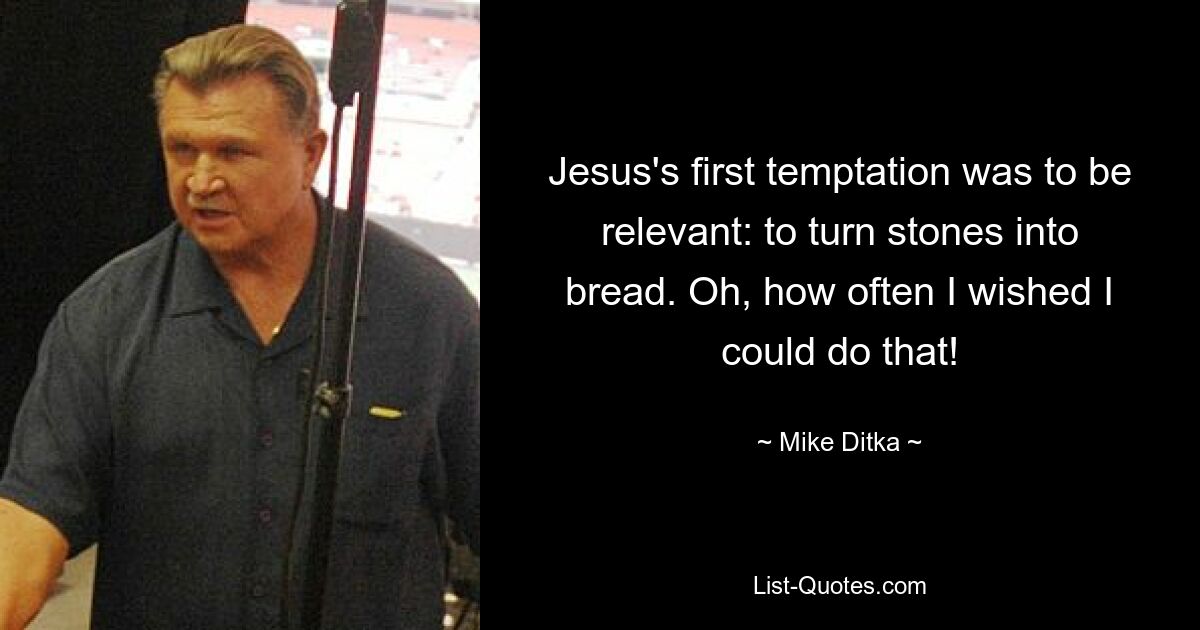 Jesus's first temptation was to be relevant: to turn stones into bread. Oh, how often I wished I could do that! — © Mike Ditka