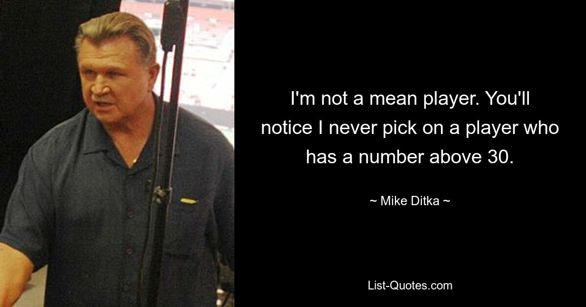 I'm not a mean player. You'll notice I never pick on a player who has a number above 30. — © Mike Ditka