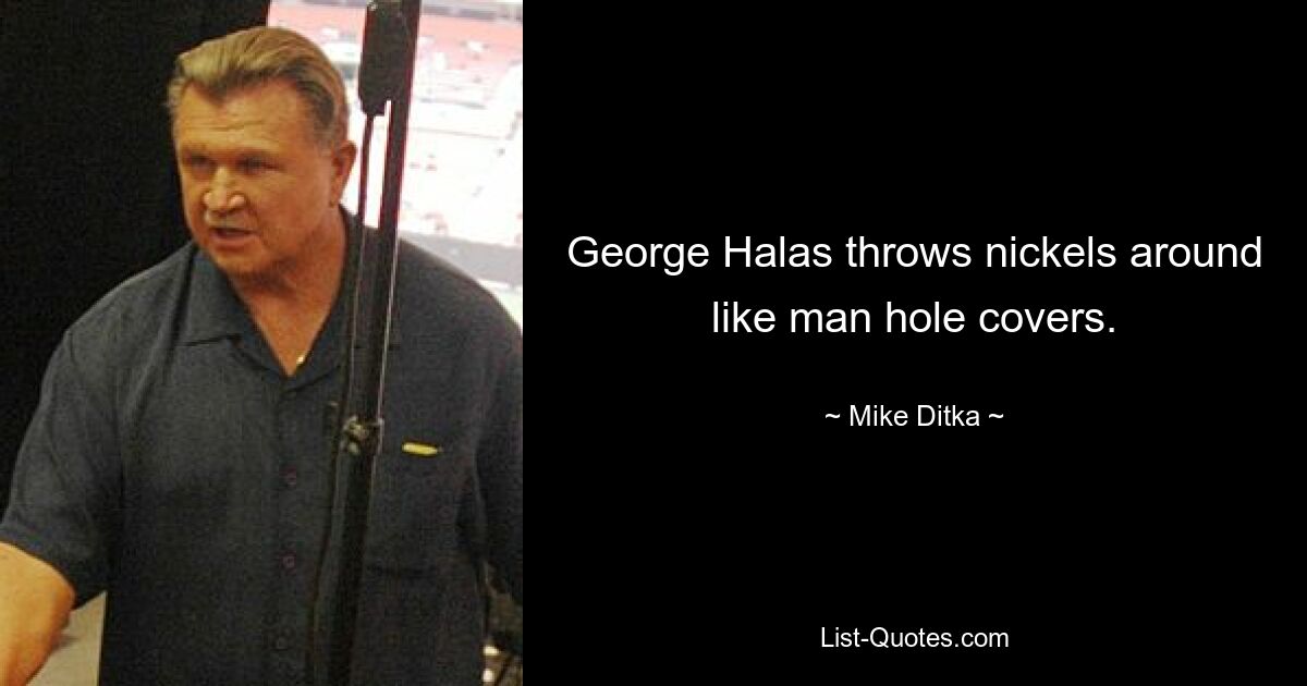 George Halas throws nickels around like man hole covers. — © Mike Ditka