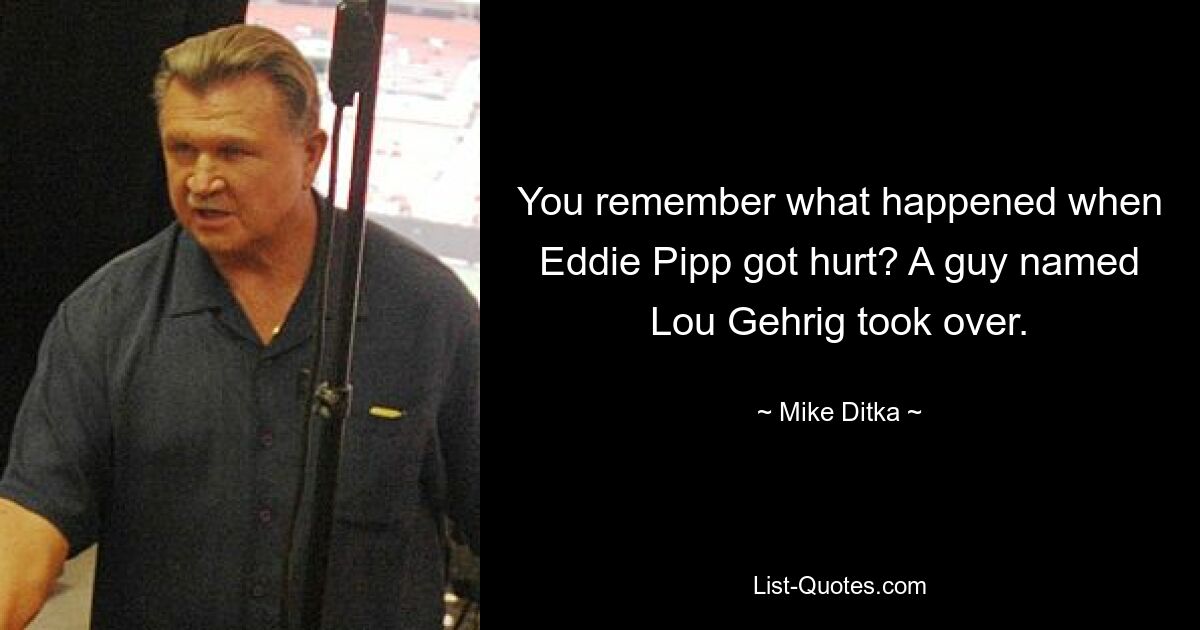 You remember what happened when Eddie Pipp got hurt? A guy named Lou Gehrig took over. — © Mike Ditka