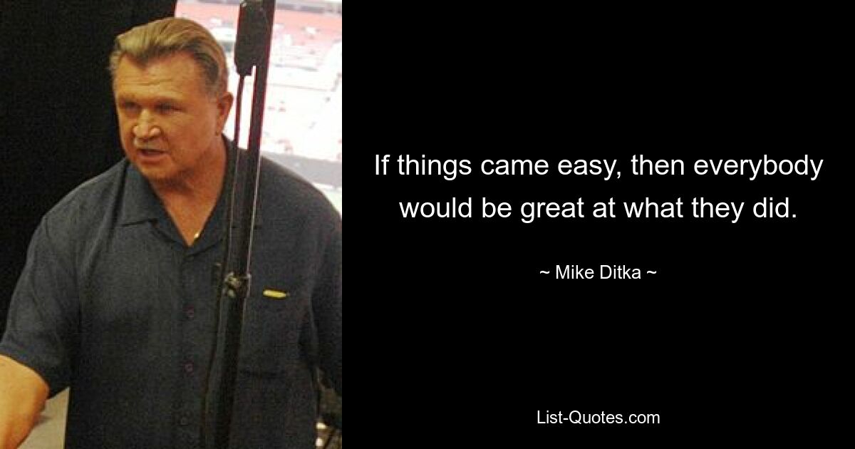 If things came easy, then everybody would be great at what they did. — © Mike Ditka