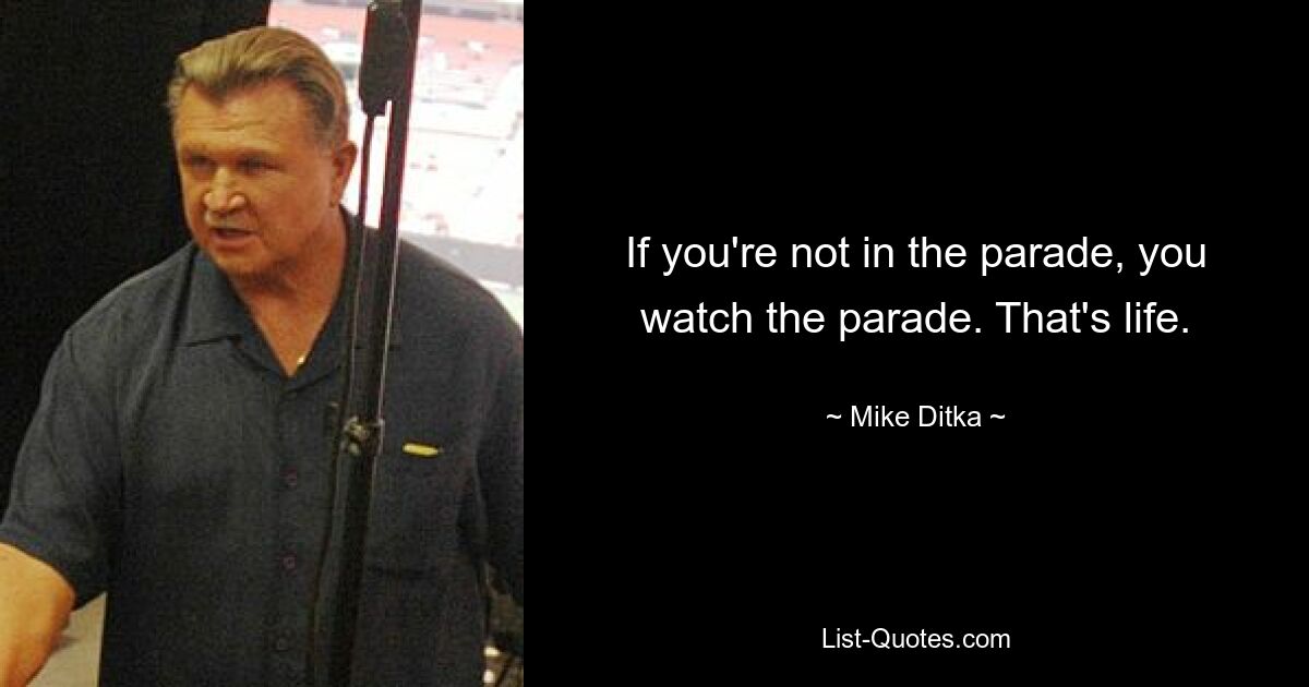 If you're not in the parade, you watch the parade. That's life. — © Mike Ditka