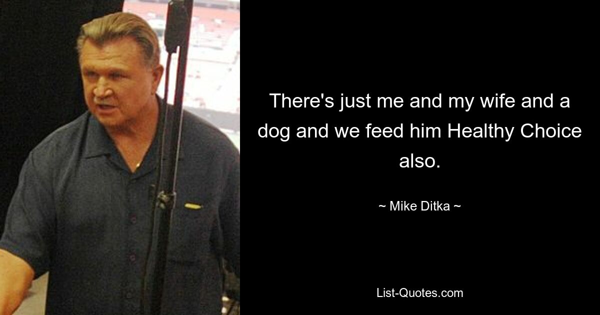 There's just me and my wife and a dog and we feed him Healthy Choice also. — © Mike Ditka