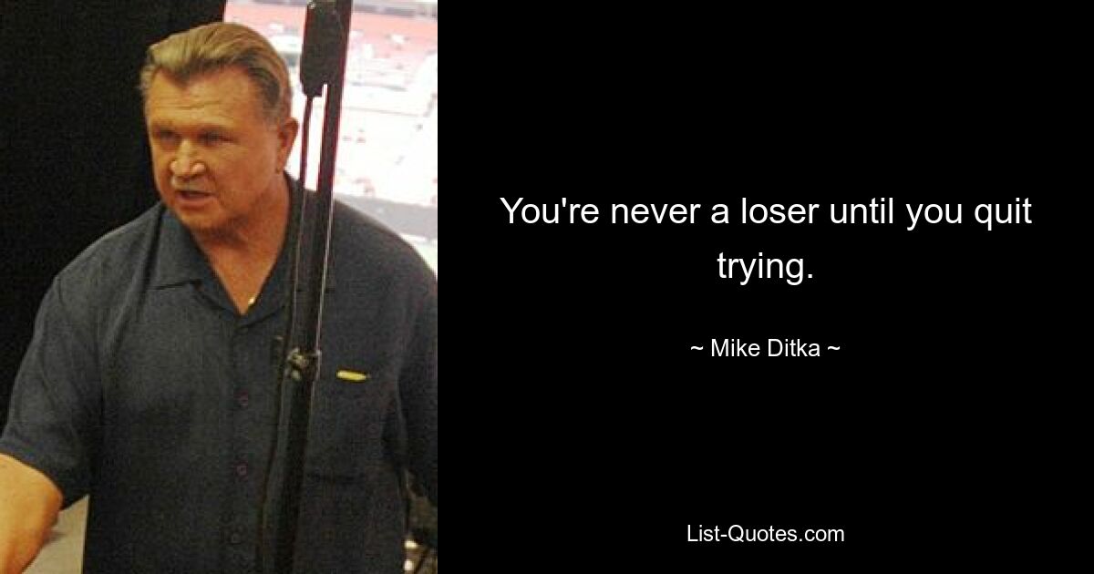 You're never a loser until you quit trying. — © Mike Ditka