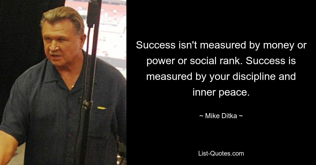 Success isn't measured by money or power or social rank. Success is measured by your discipline and inner peace. — © Mike Ditka