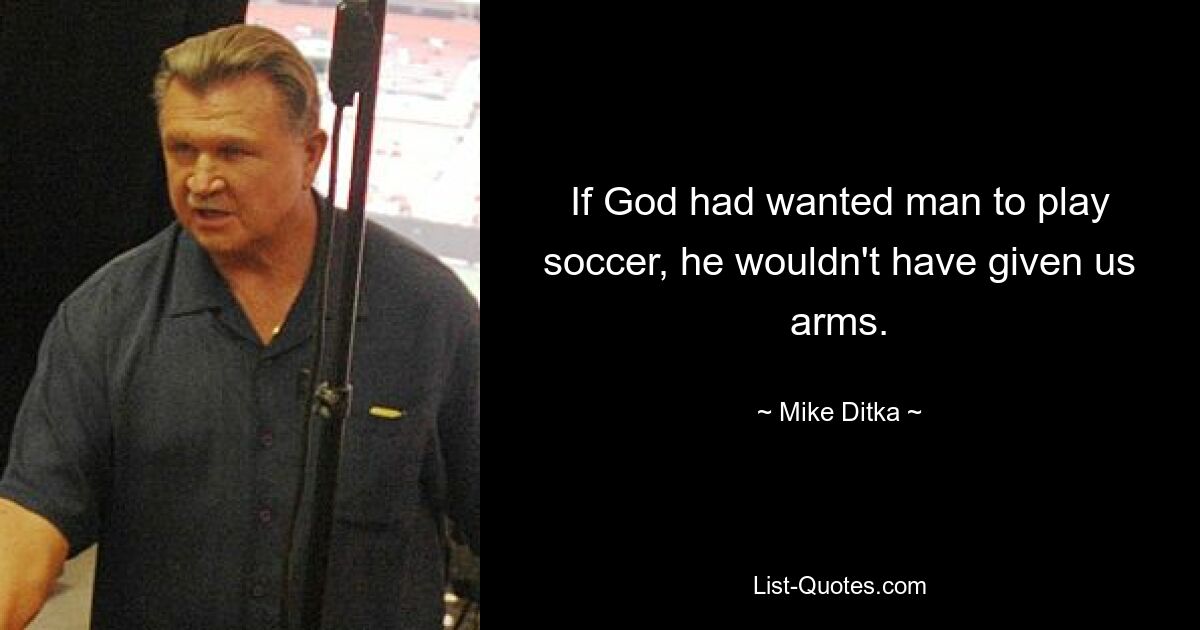 If God had wanted man to play soccer, he wouldn't have given us arms. — © Mike Ditka