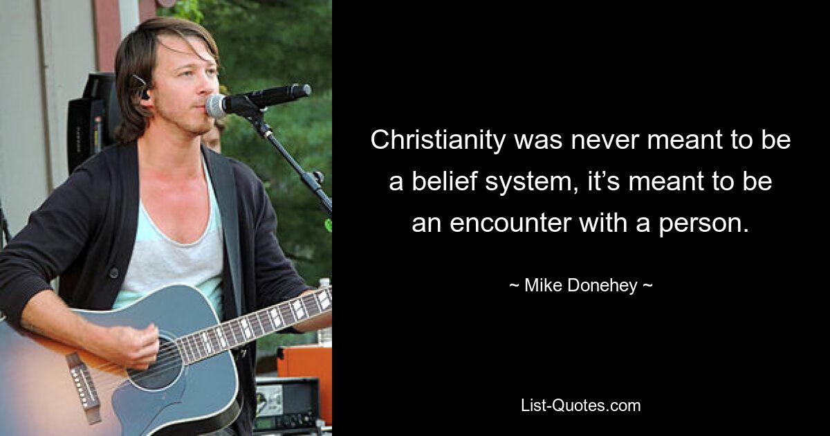 Christianity was never meant to be a belief system, it’s meant to be an encounter with a person. — © Mike Donehey