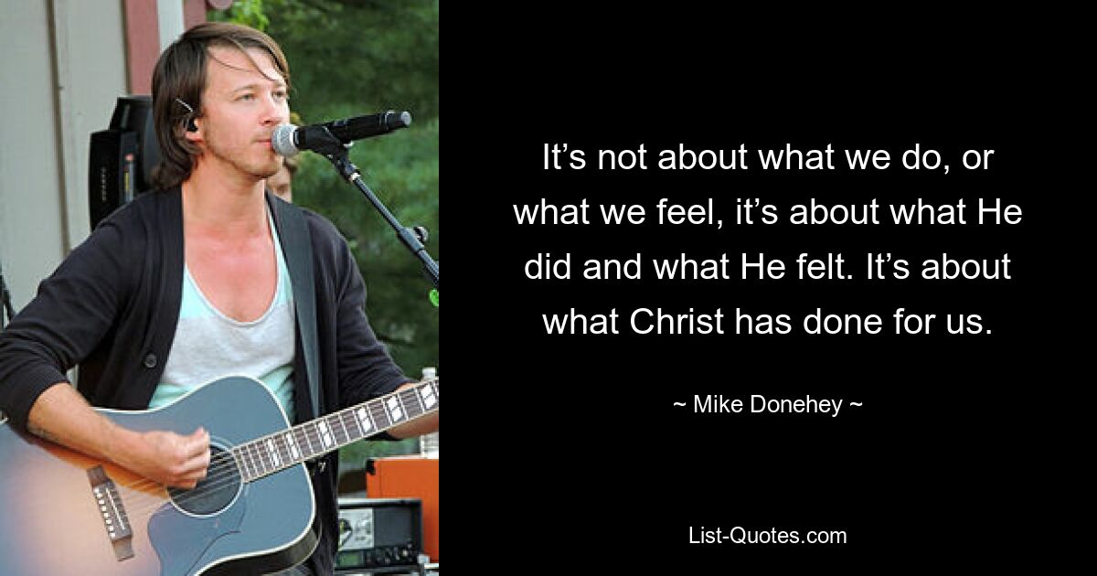 It’s not about what we do, or what we feel, it’s about what He did and what He felt. It’s about what Christ has done for us. — © Mike Donehey