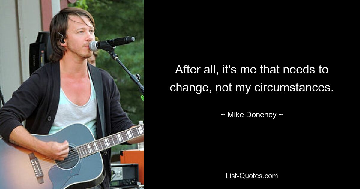 After all, it's me that needs to change, not my circumstances. — © Mike Donehey