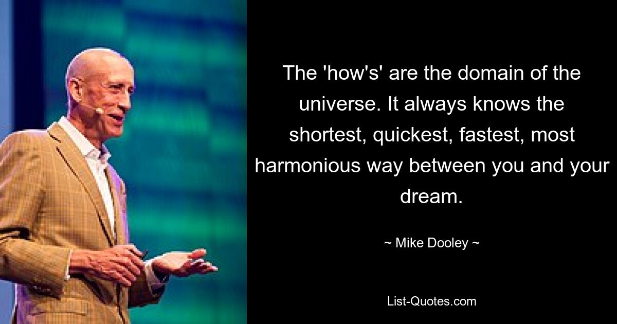 The 'how's' are the domain of the universe. It always knows the shortest, quickest, fastest, most harmonious way between you and your dream. — © Mike Dooley