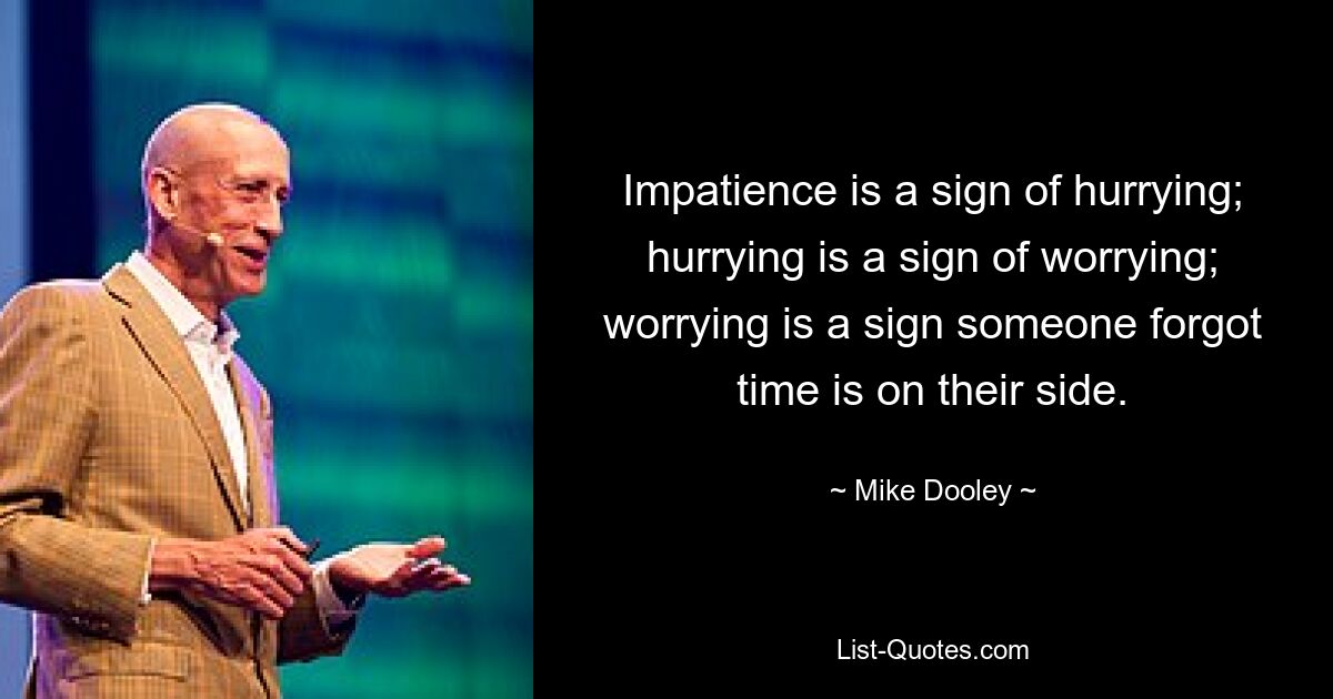 Impatience is a sign of hurrying; hurrying is a sign of worrying; worrying is a sign someone forgot time is on their side. — © Mike Dooley