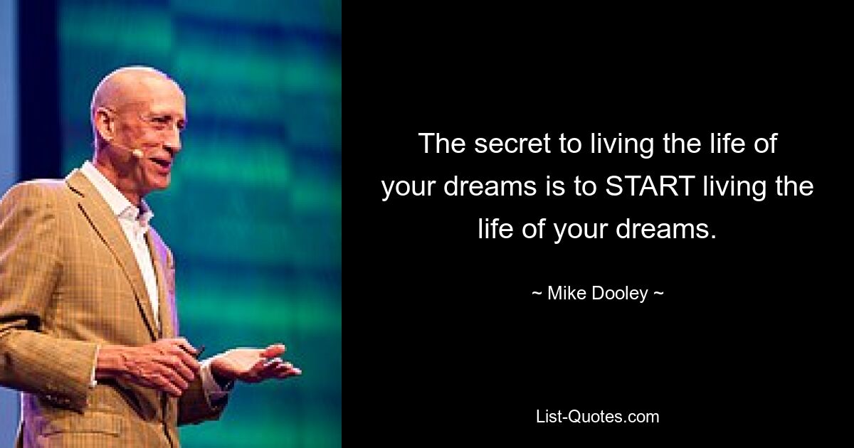 The secret to living the life of your dreams is to START living the life of your dreams. — © Mike Dooley