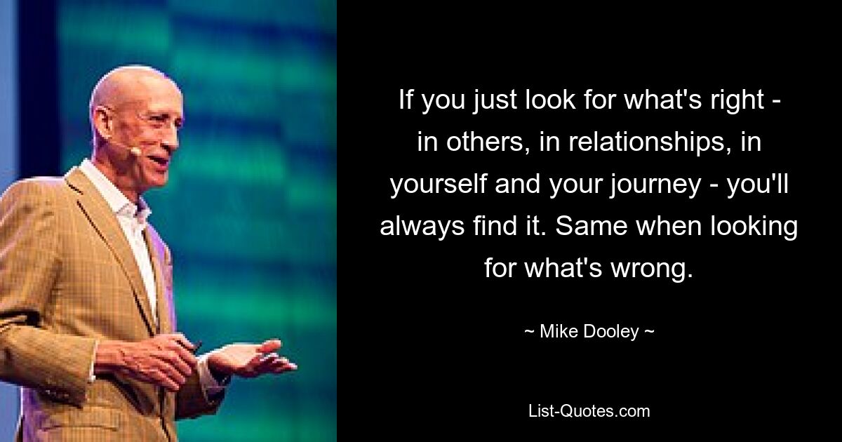 If you just look for what's right - in others, in relationships, in yourself and your journey - you'll always find it. Same when looking for what's wrong. — © Mike Dooley