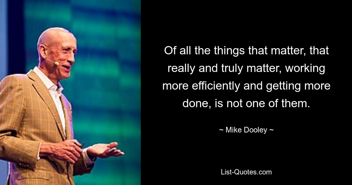 Of all the things that matter, that really and truly matter, working more efficiently and getting more done, is not one of them. — © Mike Dooley