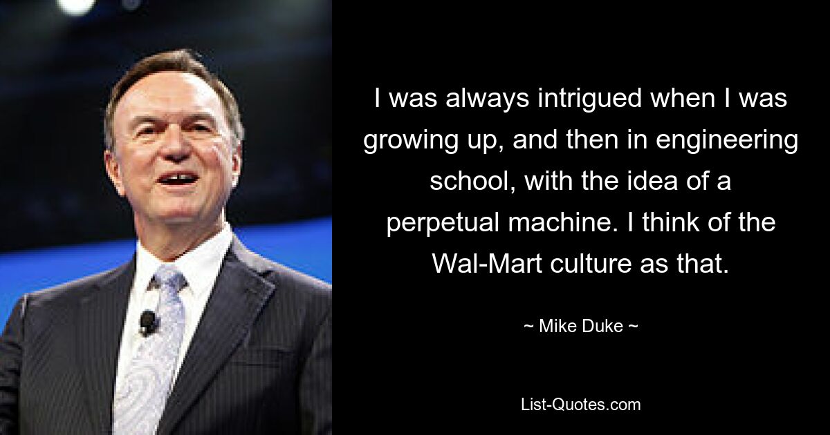 I was always intrigued when I was growing up, and then in engineering school, with the idea of a perpetual machine. I think of the Wal-Mart culture as that. — © Mike Duke