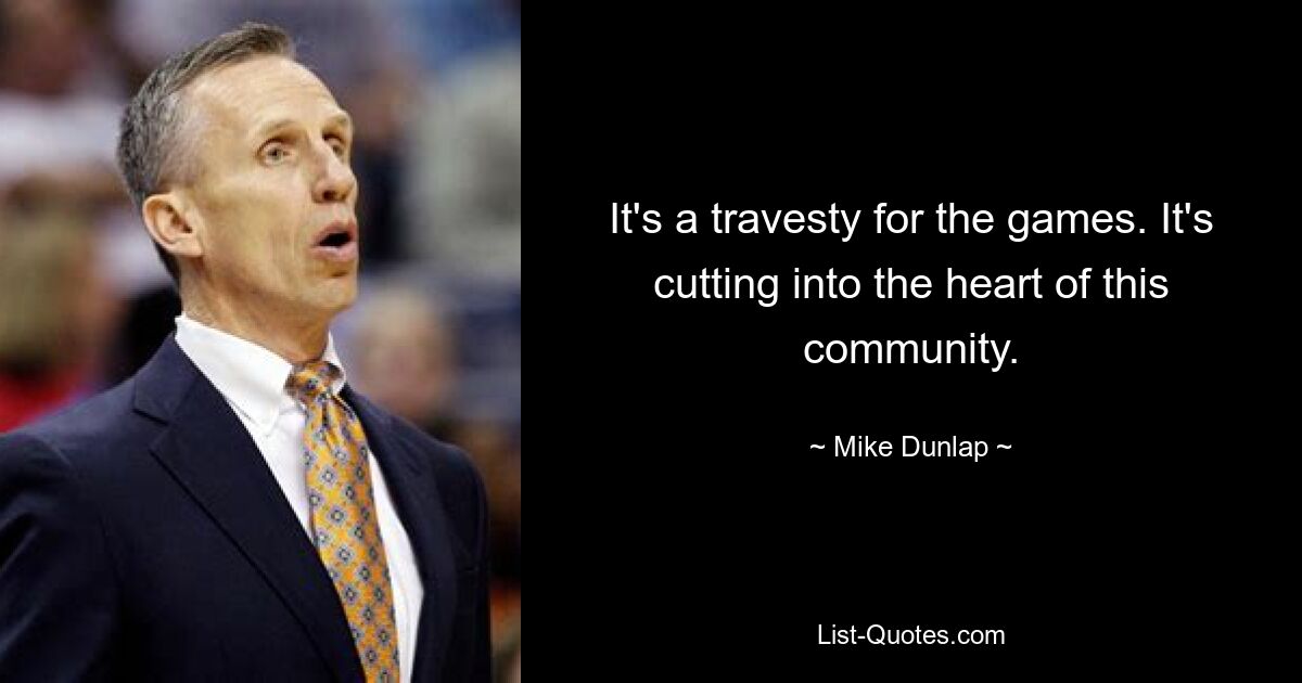 It's a travesty for the games. It's cutting into the heart of this community. — © Mike Dunlap