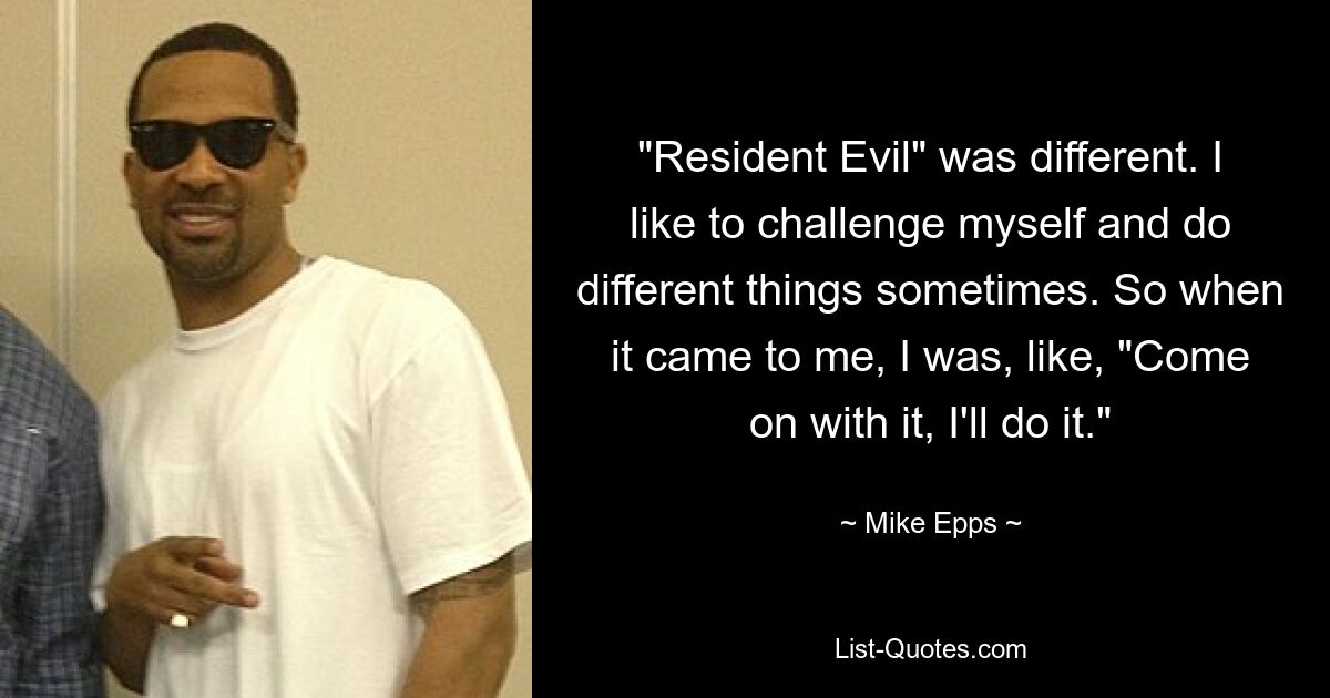 "Resident Evil" was different. I like to challenge myself and do different things sometimes. So when it came to me, I was, like, "Come on with it, I'll do it." — © Mike Epps