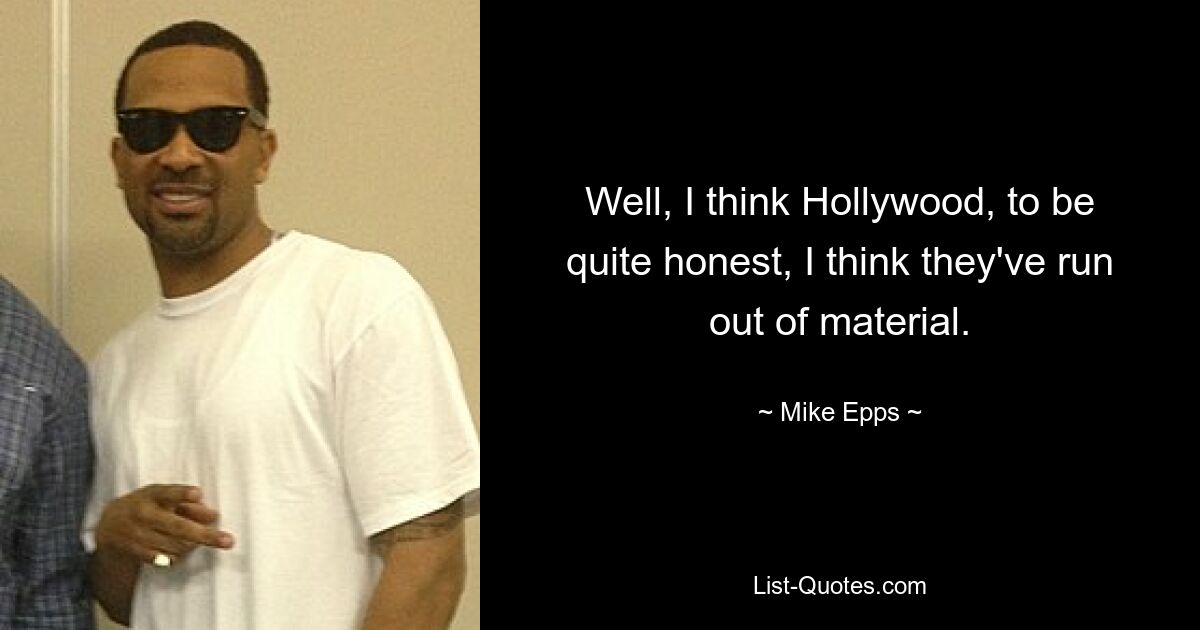 Well, I think Hollywood, to be quite honest, I think they've run out of material. — © Mike Epps