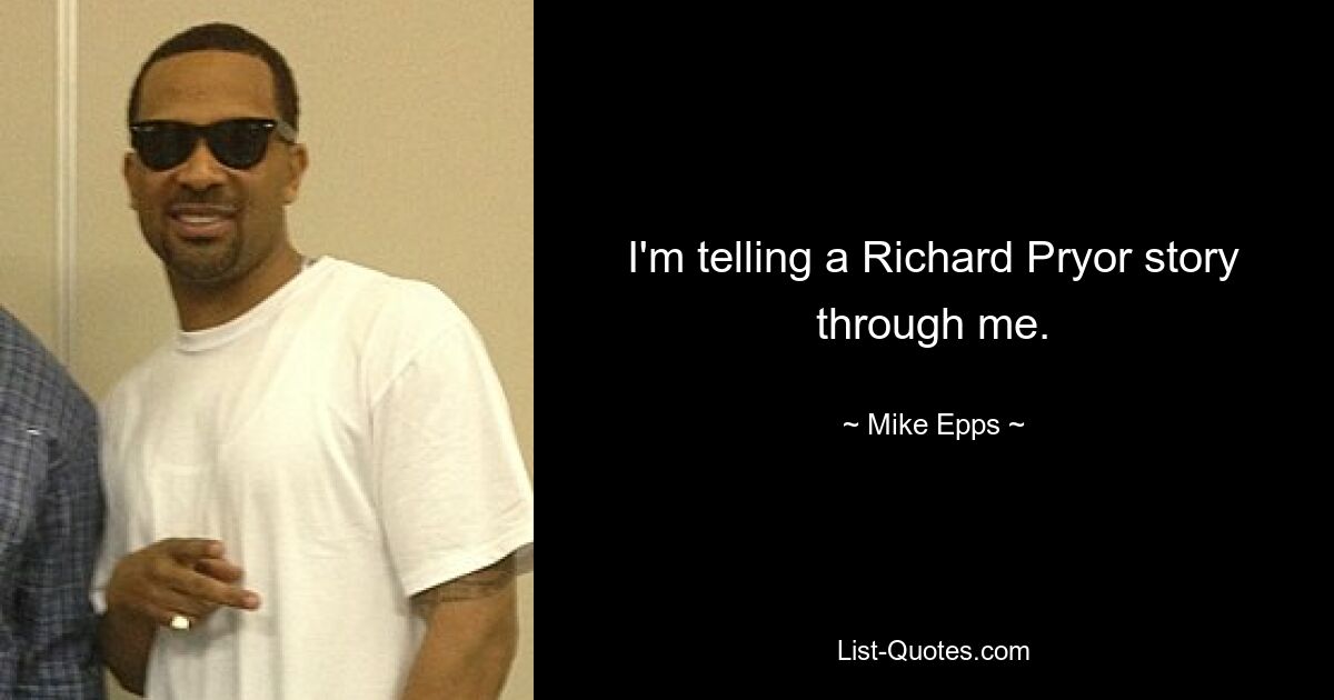 I'm telling a Richard Pryor story through me. — © Mike Epps