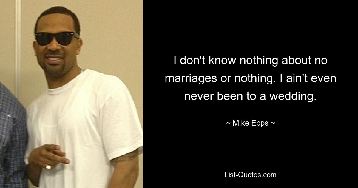 I don't know nothing about no marriages or nothing. I ain't even never been to a wedding. — © Mike Epps