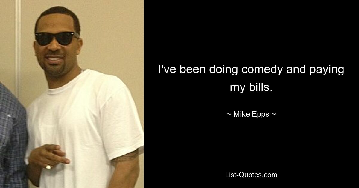 I've been doing comedy and paying my bills. — © Mike Epps