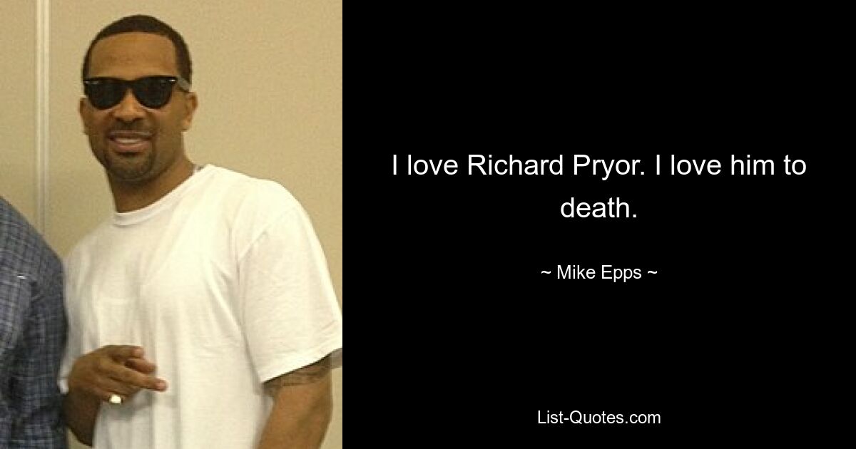 I love Richard Pryor. I love him to death. — © Mike Epps