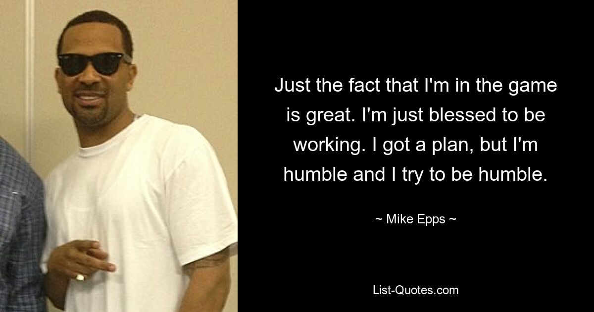 Just the fact that I'm in the game is great. I'm just blessed to be working. I got a plan, but I'm humble and I try to be humble. — © Mike Epps