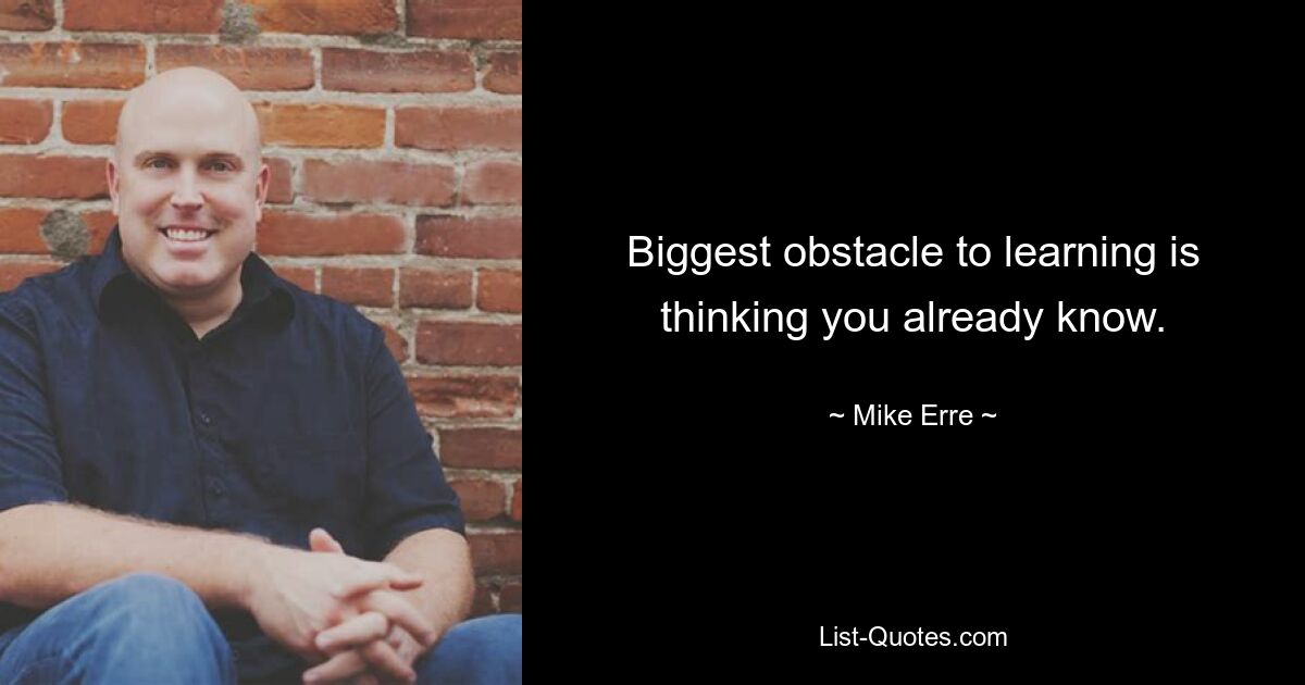 Biggest obstacle to learning is thinking you already know. — © Mike Erre