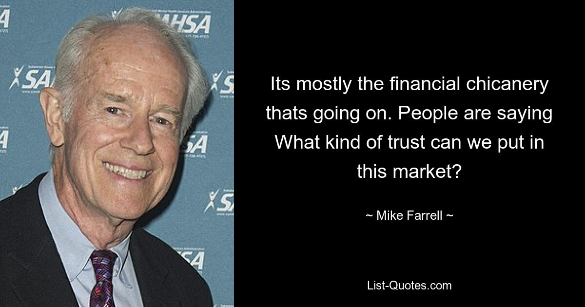 Its mostly the financial chicanery thats going on. People are saying What kind of trust can we put in this market? — © Mike Farrell